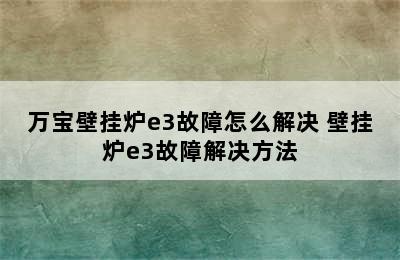 万宝壁挂炉e3故障怎么解决 壁挂炉e3故障解决方法